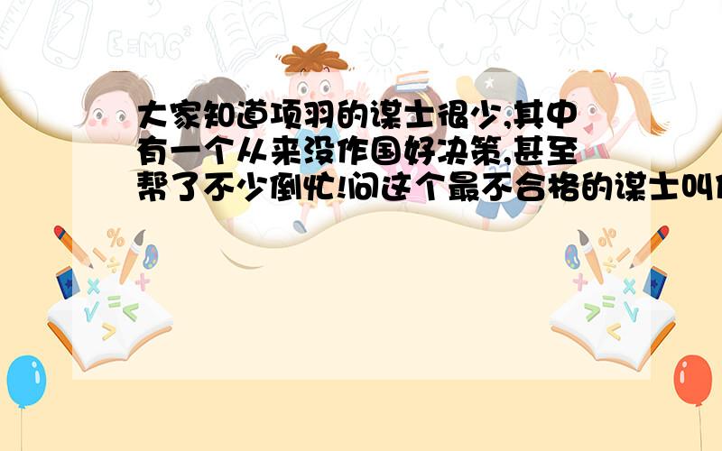 大家知道项羽的谋士很少,其中有一个从来没作国好决策,甚至帮了不少倒忙!问这个最不合格的谋士叫什么?