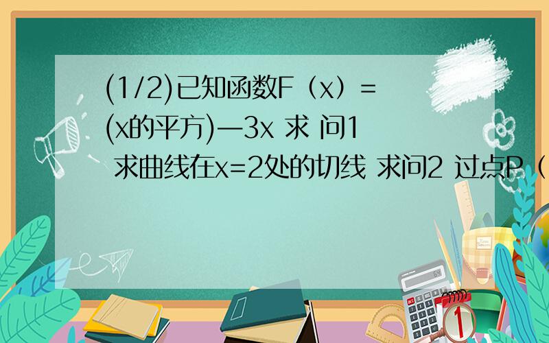 (1/2)已知函数F（x）=(x的平方)—3x 求 问1 求曲线在x=2处的切线 求问2 过点P（2,—6...