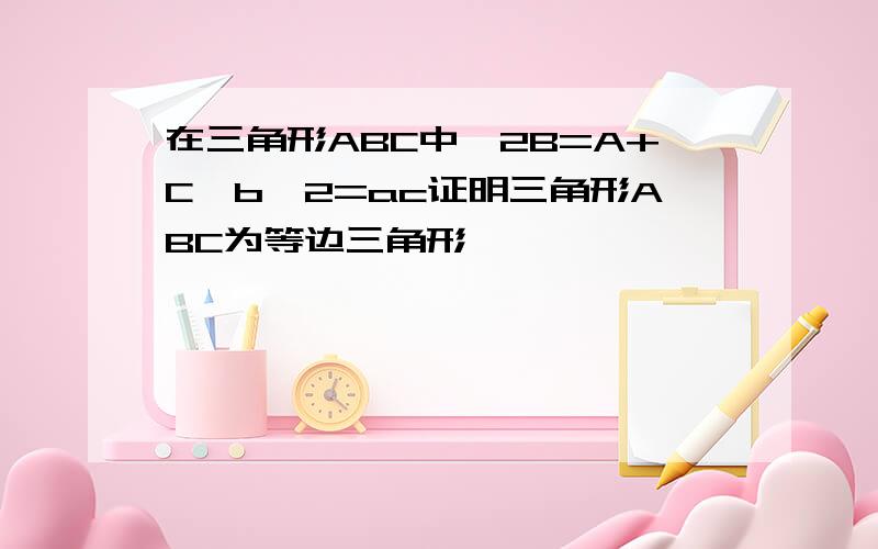 在三角形ABC中,2B=A+C,b^2=ac证明三角形ABC为等边三角形