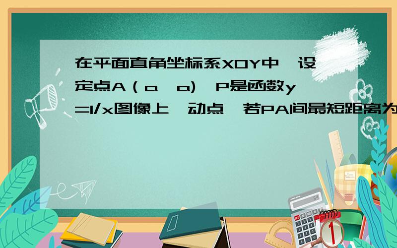 在平面直角坐标系XOY中,设定点A（a,a),P是函数y=1/x图像上一动点,若PA间最短距离为2根号2