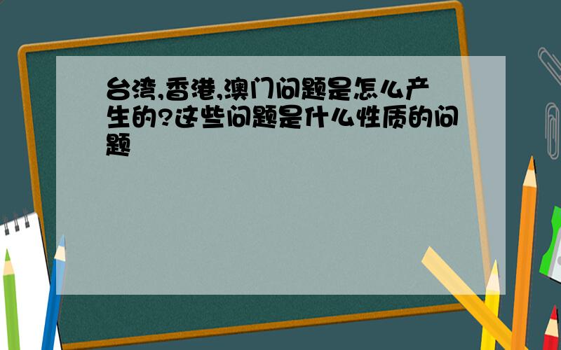 台湾,香港,澳门问题是怎么产生的?这些问题是什么性质的问题