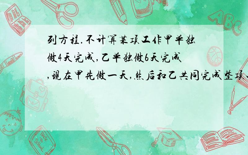 列方程.不计算某项工作甲单独做4天完成,乙单独做6天完成,现在甲先做一天,然后和乙共同完成整项工作,设,甲一共做了x天,