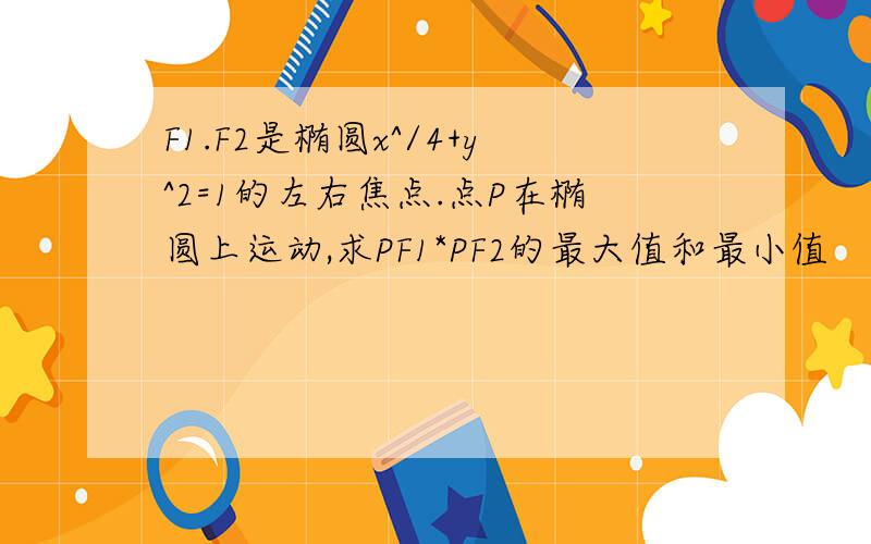 F1.F2是椭圆x^/4+y^2=1的左右焦点.点P在椭圆上运动,求PF1*PF2的最大值和最小值