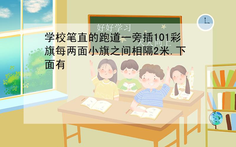 学校笔直的跑道一旁插101彩旗每两面小旗之间相隔2米.下面有