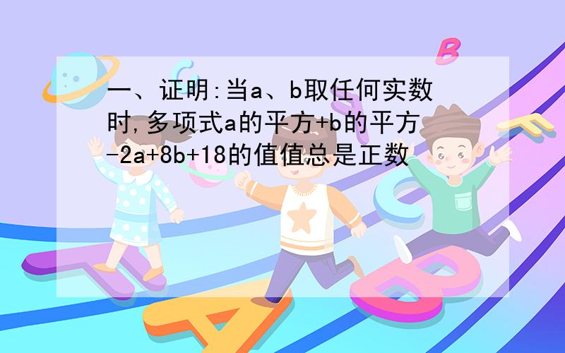 一、证明:当a、b取任何实数时,多项式a的平方+b的平方-2a+8b+18的值值总是正数