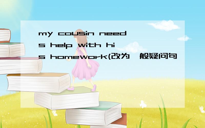 my cousin needs help with his homework(改为一般疑问句