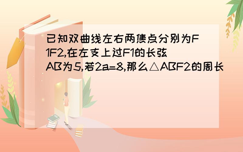 已知双曲线左右两焦点分别为F1F2,在左支上过F1的长弦AB为5,若2a=8,那么△ABF2的周长