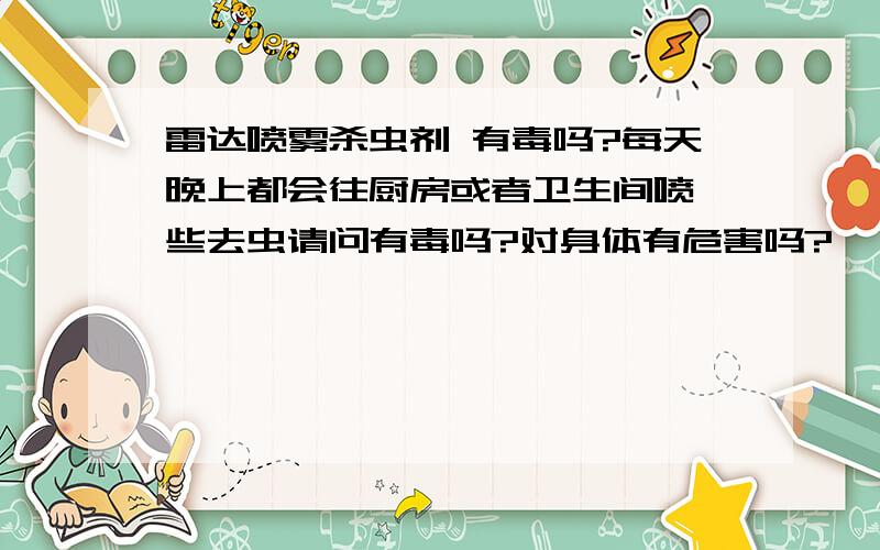 雷达喷雾杀虫剂 有毒吗?每天晚上都会往厨房或者卫生间喷一些去虫请问有毒吗?对身体有危害吗?