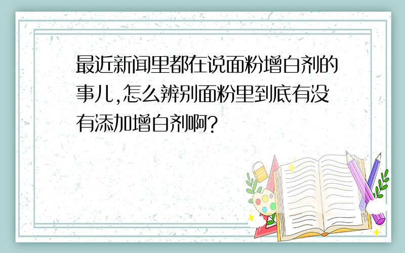 最近新闻里都在说面粉增白剂的事儿,怎么辨别面粉里到底有没有添加增白剂啊?