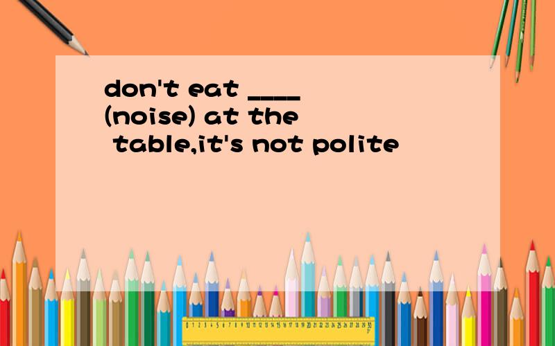 don't eat ____(noise) at the table,it's not polite