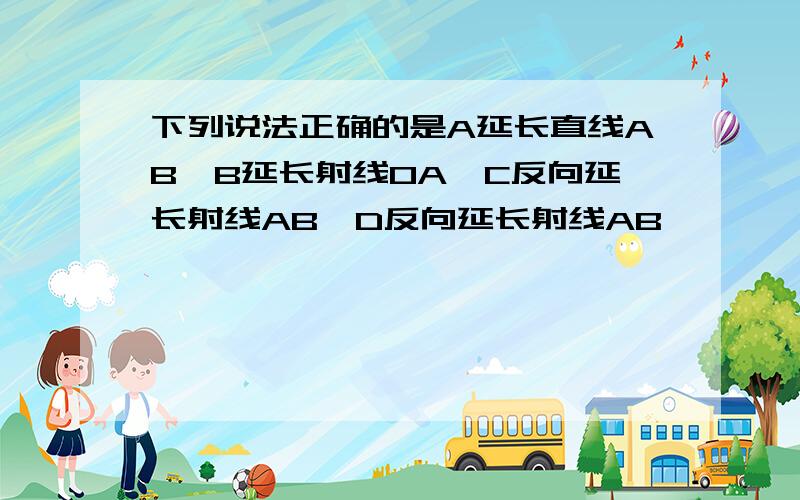 下列说法正确的是A延长直线AB,B延长射线OA,C反向延长射线AB,D反向延长射线AB