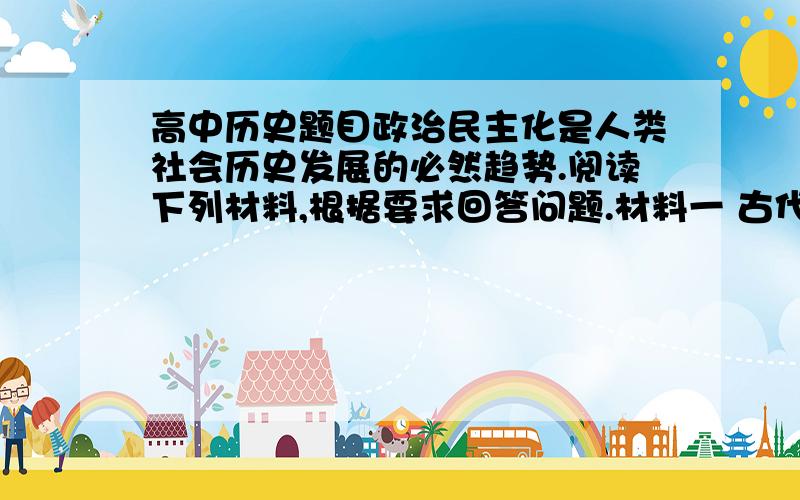 高中历史题目政治民主化是人类社会历史发展的必然趋势.阅读下列材料,根据要求回答问题.材料一 古代希腊的民主与今天西方的民