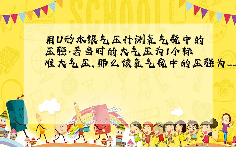 用U形水银气压计测氧气瓶中的压强.若当时的大气压为1个标准大气压,那么该氧气瓶中的压强为__个大气压