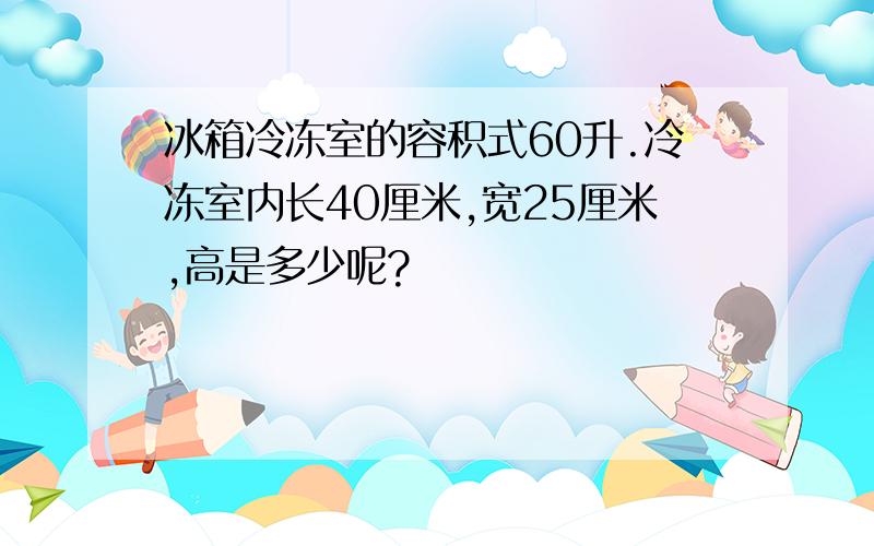 冰箱冷冻室的容积式60升.冷冻室内长40厘米,宽25厘米,高是多少呢?