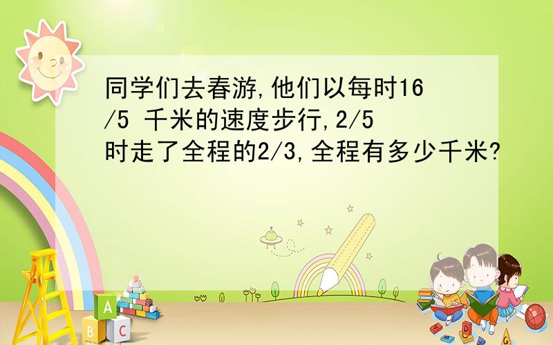 同学们去春游,他们以每时16/5 千米的速度步行,2/5时走了全程的2/3,全程有多少千米?