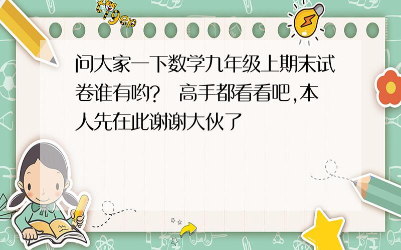 问大家一下数学九年级上期末试卷谁有哟?　高手都看看吧,本人先在此谢谢大伙了