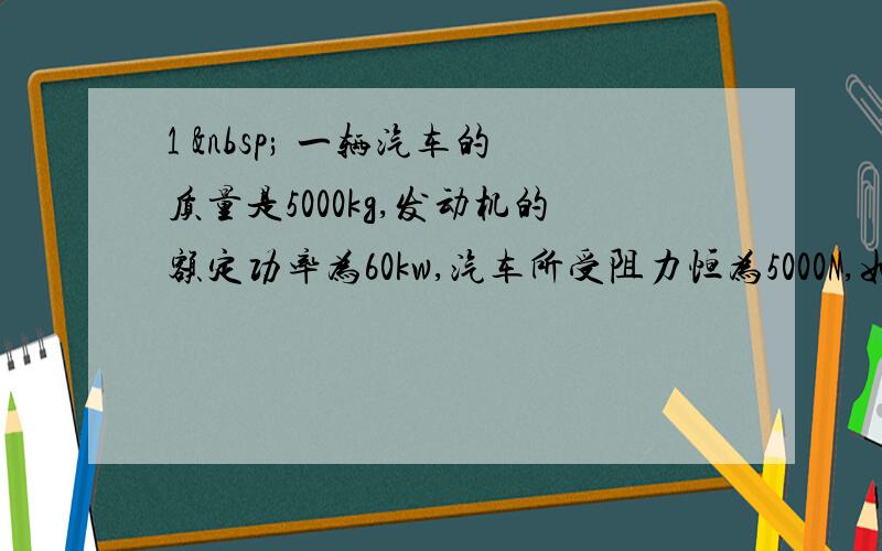 1   一辆汽车的质量是5000kg,发动机的额定功率为60kw,汽车所受阻力恒为5000N,如果汽车从静止开