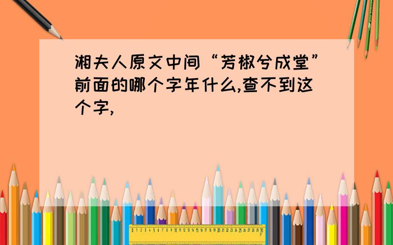 湘夫人原文中间“芳椒兮成堂”前面的哪个字年什么,查不到这个字,