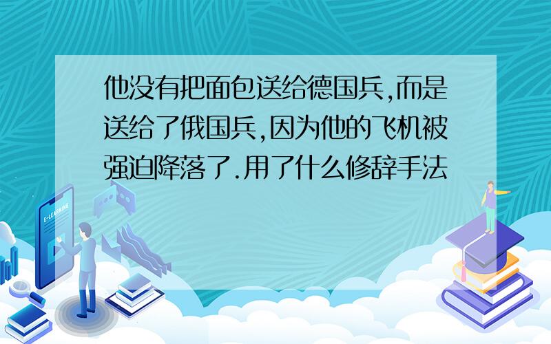 他没有把面包送给德国兵,而是送给了俄国兵,因为他的飞机被强迫降落了.用了什么修辞手法