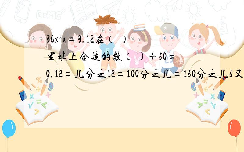 36x-x=3.12在（ ）里填上合适的数（ )÷50=0.12=几分之12=100分之几=150分之几5又8分之7=3