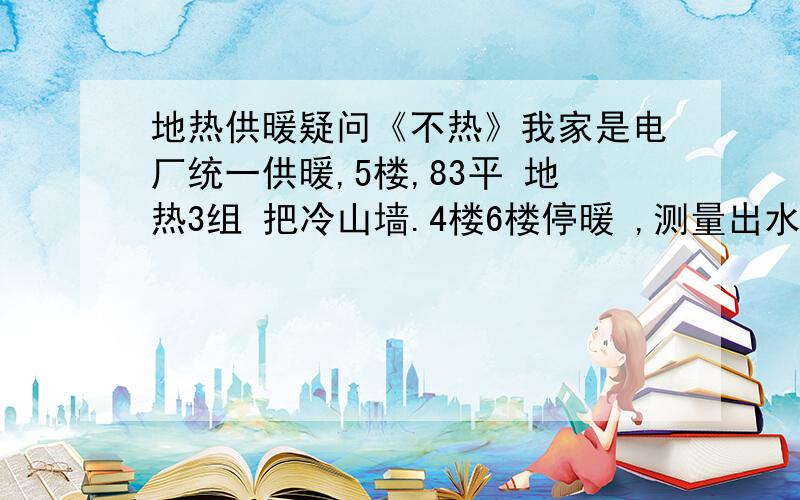 地热供暖疑问《不热》我家是电厂统一供暖,5楼,83平 地热3组 把冷山墙.4楼6楼停暖 ,测量出水管温度37°现在室外温