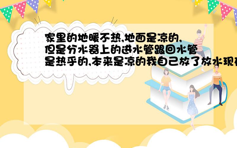 家里的地暖不热,地面是凉的,但是分水器上的进水管跟回水管是热乎的,本来是凉的我自己放了放水现在是热乎的.但是地面仍然是凉