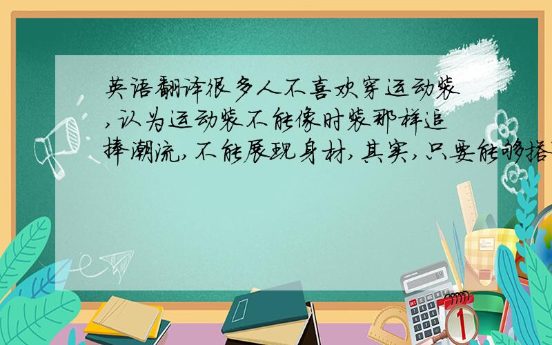 英语翻译很多人不喜欢穿运动装,认为运动装不能像时装那样追捧潮流,不能展现身材,其实,只要能够搭配得当,运动装也能穿出性感