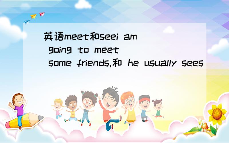 英语meet和seei am going to meet some friends,和 he usually sees