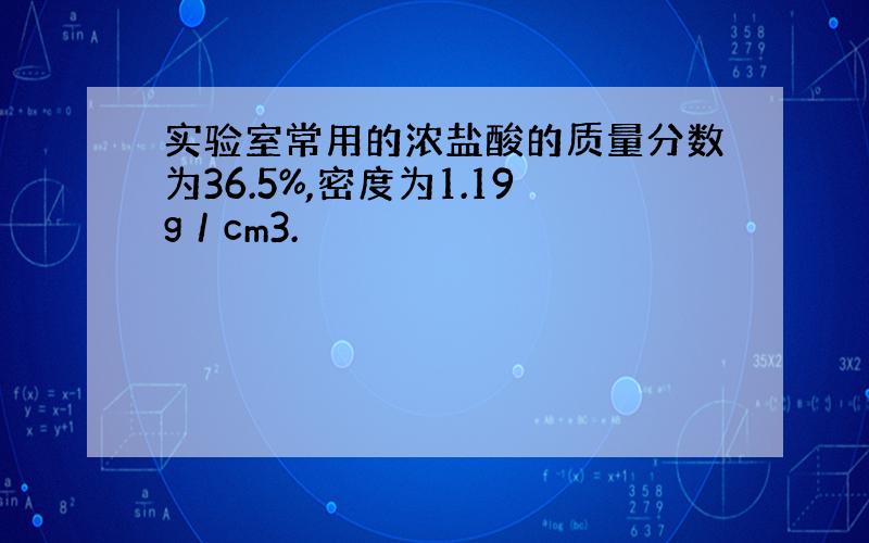 实验室常用的浓盐酸的质量分数为36.5%,密度为1.19g／cm3.