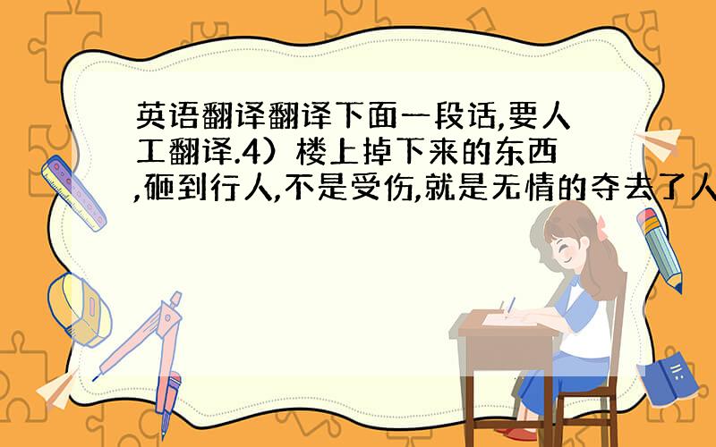 英语翻译翻译下面一段话,要人工翻译.4）楼上掉下来的东西,砸到行人,不是受伤,就是无情的夺去了人的生命,这种空中隐患时常