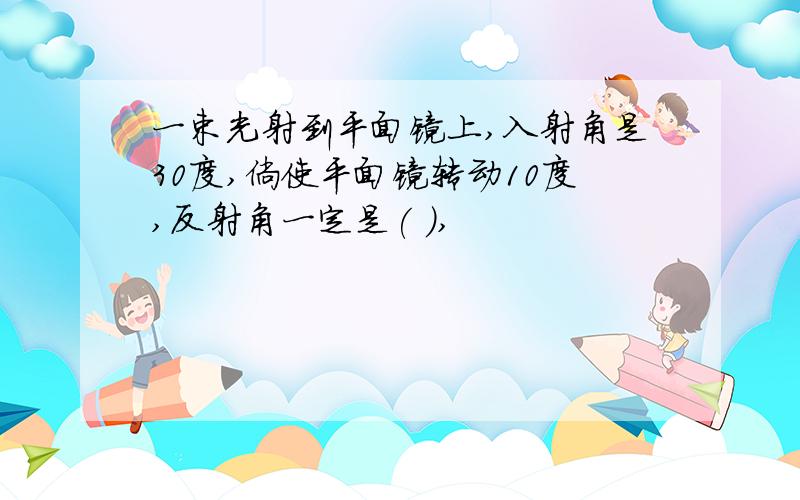 一束光射到平面镜上,入射角是30度,倘使平面镜转动10度,反射角一定是( ),