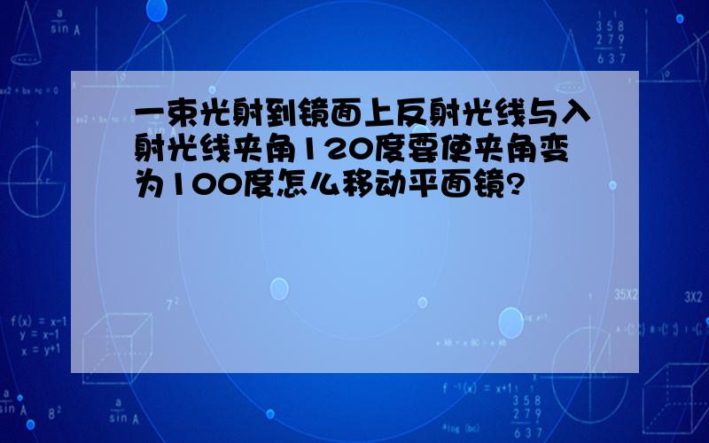 一束光射到镜面上反射光线与入射光线夹角120度要使夹角变为100度怎么移动平面镜?