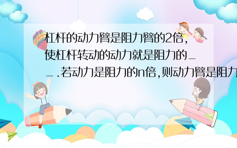 杠杆的动力臂是阻力臂的2倍,使杠杆转动的动力就是阻力的__.若动力是阻力的n倍,则动力臂是阻力臂的___