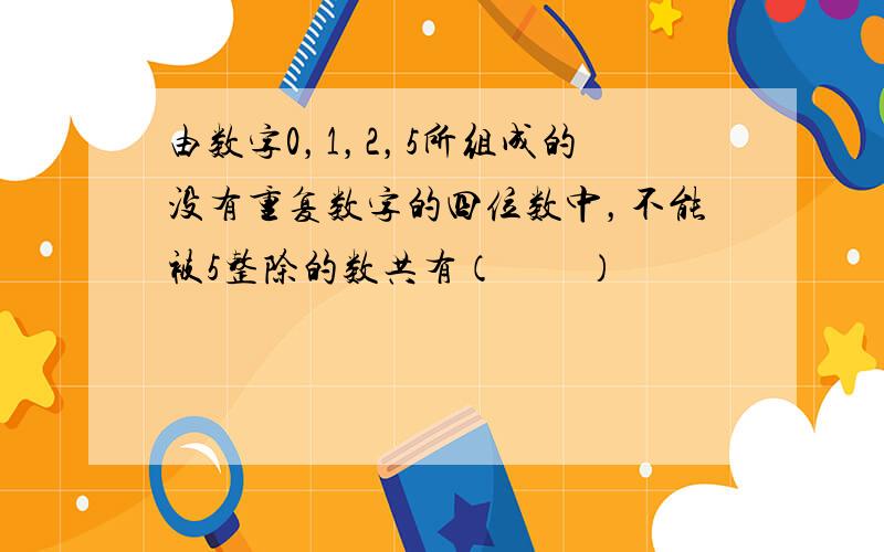 由数字0，1，2，5所组成的没有重复数字的四位数中，不能被5整除的数共有（　　）