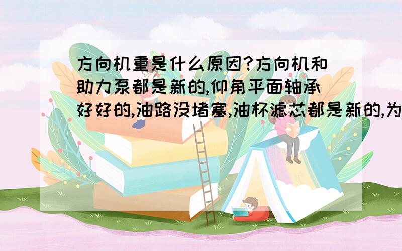 方向机重是什么原因?方向机和助力泵都是新的,仰角平面轴承好好的,油路没堵塞,油杯滤芯都是新的,为什么方向打着还是重,