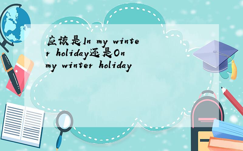 应该是In my winter holiday还是On my winter holiday