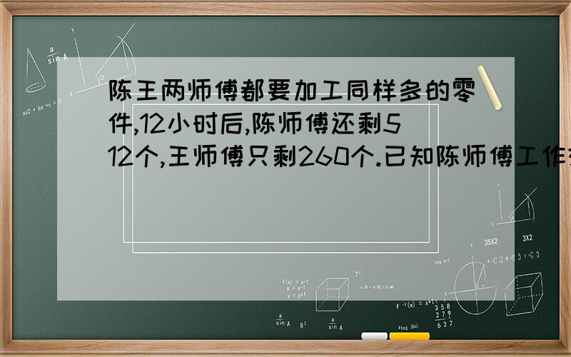 陈王两师傅都要加工同样多的零件,12小时后,陈师傅还剩512个,王师傅只剩260个.已知陈师傅工作效率是王师傅的百分之8