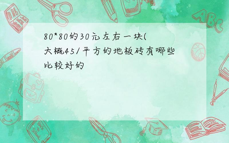 80*80的30元左右一块(大概45/平方的地板砖有哪些比较好的