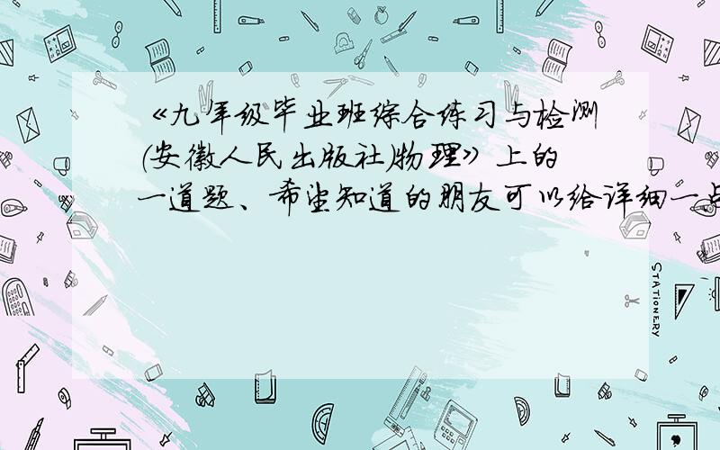 《九年级毕业班综合练习与检测（安徽人民出版社）物理》上的一道题、希望知道的朋友可以给详细一点的回答