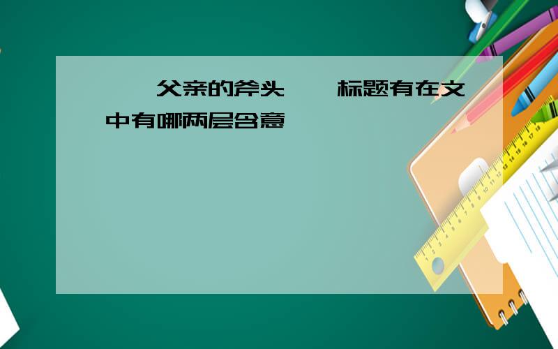 《〈父亲的斧头〉》标题有在文中有哪两层含意