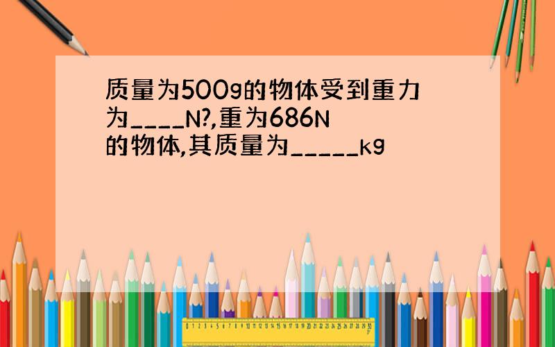 质量为500g的物体受到重力为____N?,重为686N的物体,其质量为_____kg