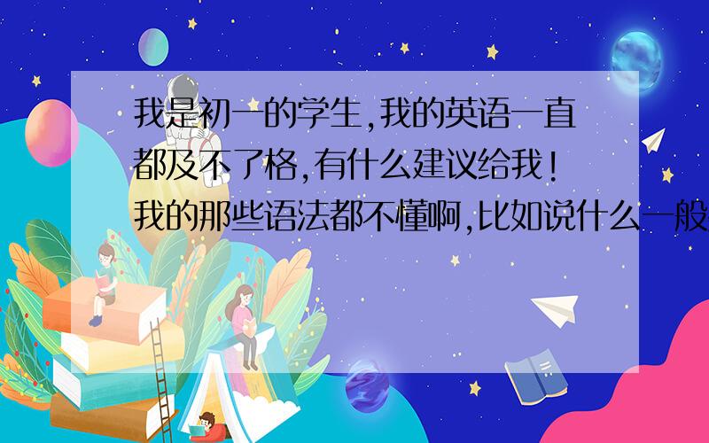 我是初一的学生,我的英语一直都及不了格,有什么建议给我!我的那些语法都不懂啊,比如说什么一般疑问句