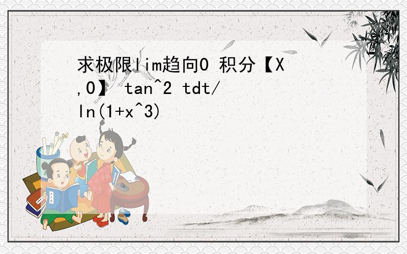 求极限lim趋向0 积分【X,0】 tan^2 tdt/ln(1+x^3)