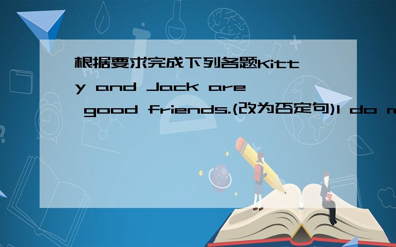 根据要求完成下列各题Kitty and Jack are good friends.(改为否定句)I do my hom