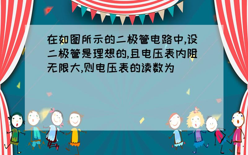 在如图所示的二极管电路中,设二极管是理想的,且电压表内阻无限大,则电压表的读数为（）