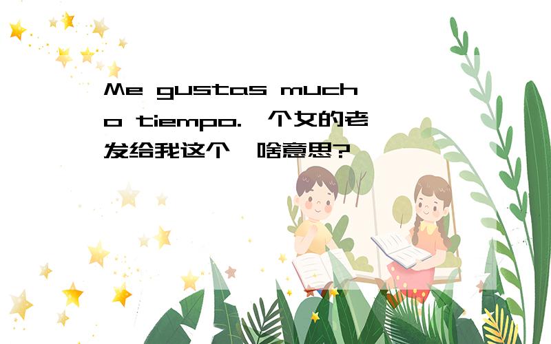 Me gustas mucho tiempo.一个女的老发给我这个,啥意思?