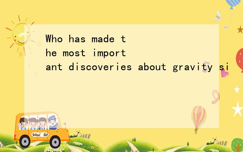 Who has made the most important discoveries about gravity si