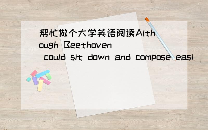 帮忙做个大学英语阅读Although Beethoven could sit down and compose easi