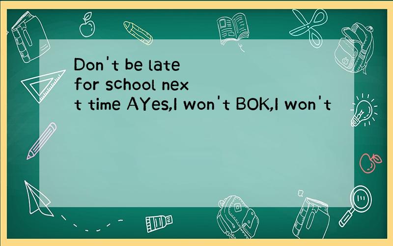 Don't be late for school next time AYes,I won't BOK,I won't