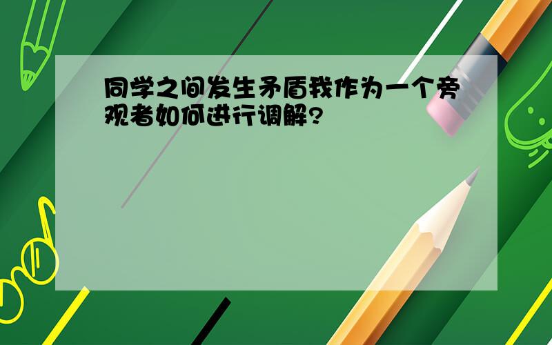 同学之间发生矛盾我作为一个旁观者如何进行调解?